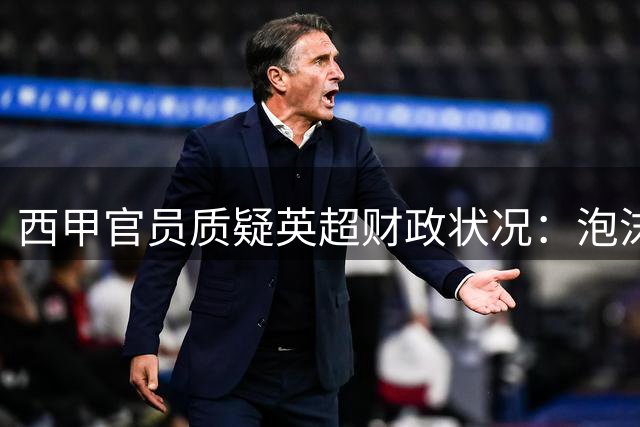 西甲官员质疑英超财政状况：泡沫化经营恐引发俱乐部倒闭潮
